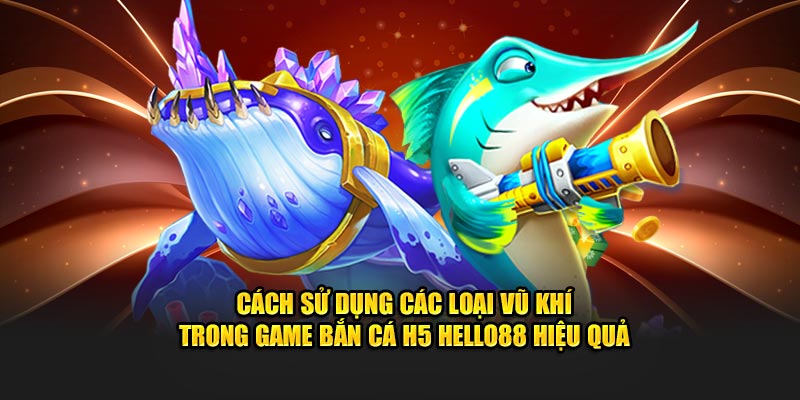 Cách sử dụng các loại vũ khí trong game bắn cá h5 Hello88 hiệu quả