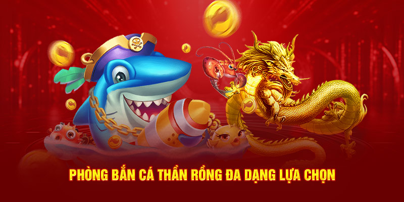 Phòng bắn cá thần rồng đa dạng lựa chọn